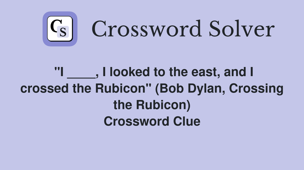 "I ____, I looked to the east, and I crossed the Rubicon" (Bob Dylan